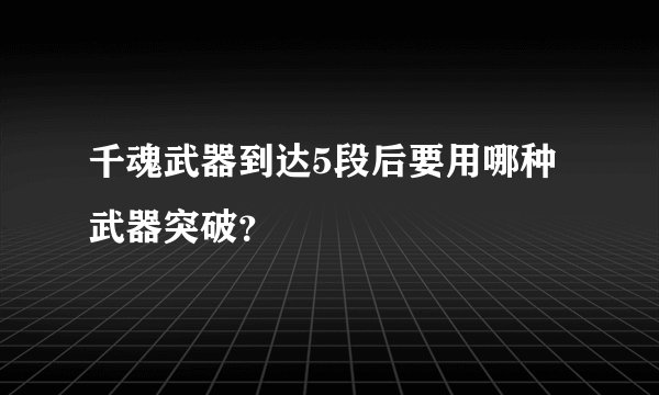千魂武器到达5段后要用哪种武器突破？