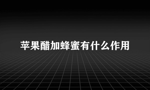 苹果醋加蜂蜜有什么作用