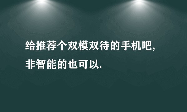 给推荐个双模双待的手机吧,非智能的也可以.