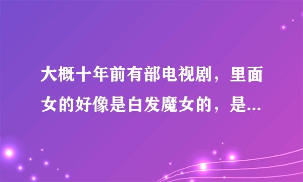 大概十年前有部电视剧，里面女的好像是白发魔女的，是什么名字?谢谢？