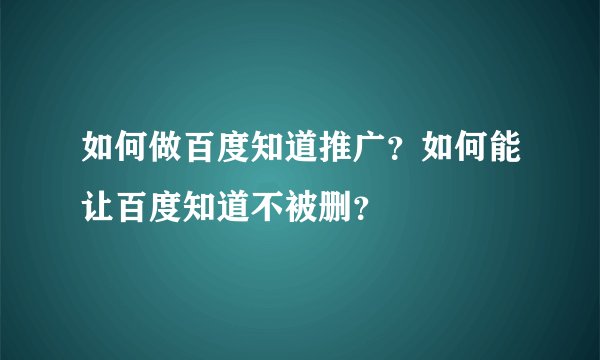 如何做百度知道推广？如何能让百度知道不被删？