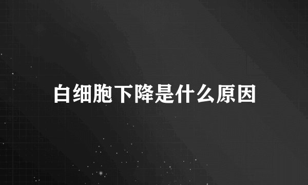 白细胞下降是什么原因