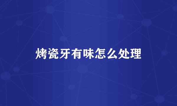 烤瓷牙有味怎么处理