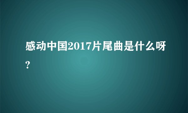 感动中国2017片尾曲是什么呀?