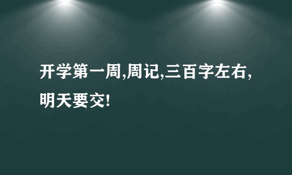开学第一周,周记,三百字左右,明天要交!