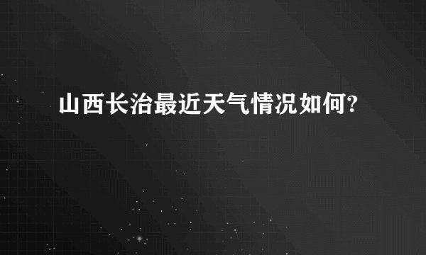 山西长治最近天气情况如何?