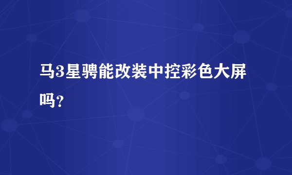 马3星骋能改装中控彩色大屏吗？