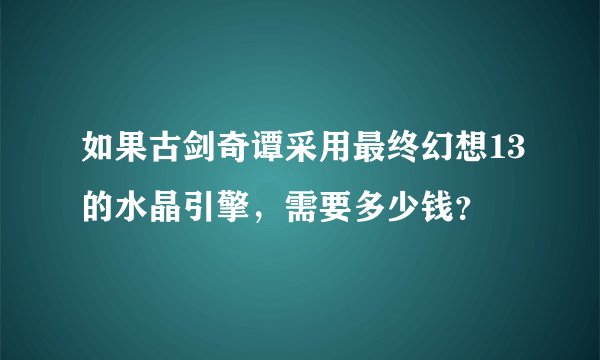 如果古剑奇谭采用最终幻想13的水晶引擎，需要多少钱？