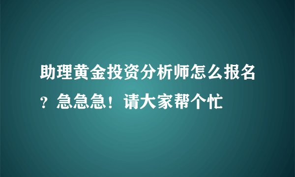 助理黄金投资分析师怎么报名？急急急！请大家帮个忙