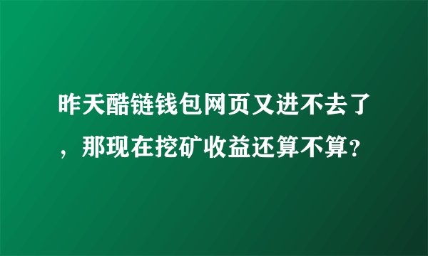昨天酷链钱包网页又进不去了，那现在挖矿收益还算不算？