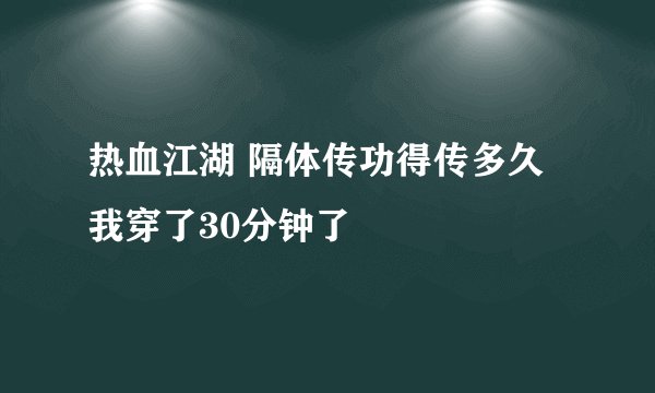 热血江湖 隔体传功得传多久 我穿了30分钟了