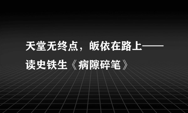 天堂无终点，皈依在路上——读史铁生《病隙碎笔》
