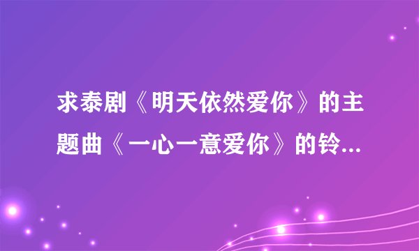 求泰剧《明天依然爱你》的主题曲《一心一意爱你》的铃声he  MP3