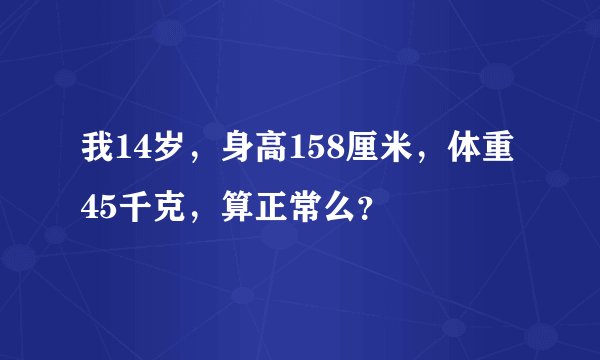 我14岁，身高158厘米，体重45千克，算正常么？