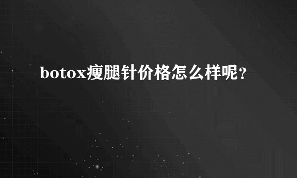 botox瘦腿针价格怎么样呢？