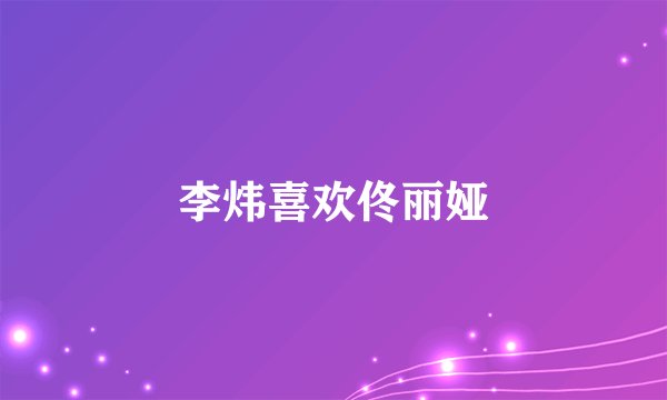 李炜喜欢佟丽娅