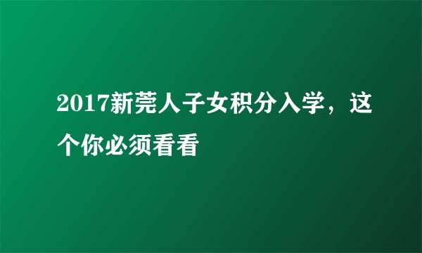 2017新莞人子女积分入学，这个你必须看看