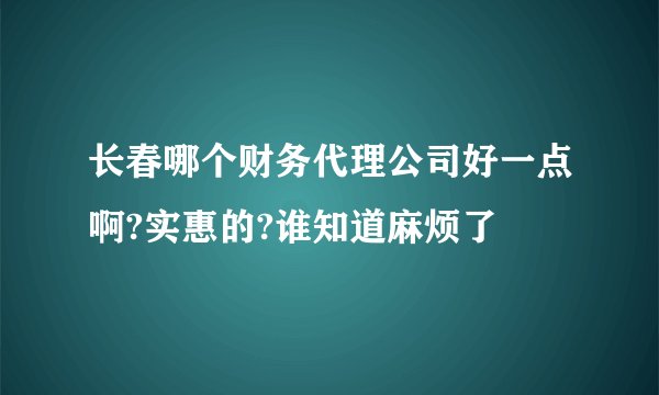 长春哪个财务代理公司好一点啊?实惠的?谁知道麻烦了
