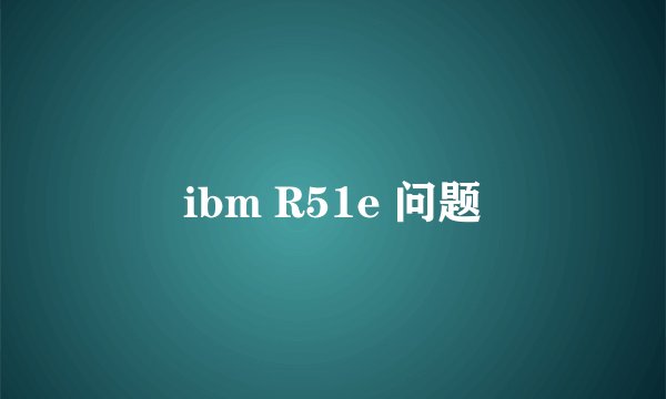 ibm R51e 问题