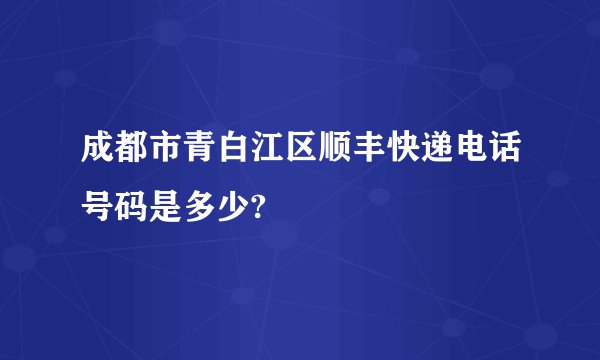 成都市青白江区顺丰快递电话号码是多少?