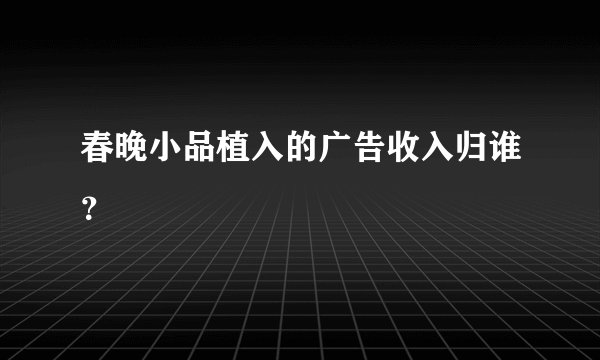 春晚小品植入的广告收入归谁？