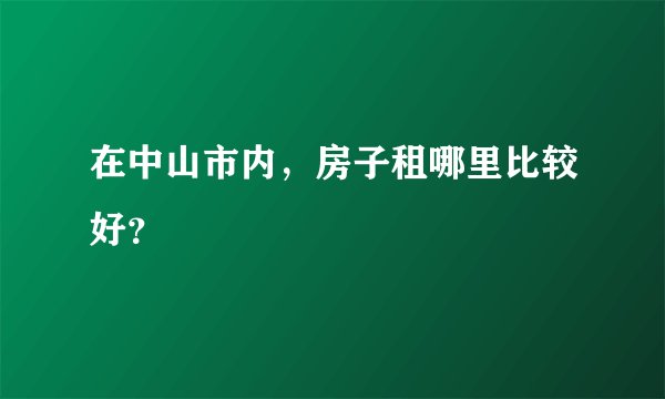 在中山市内，房子租哪里比较好？