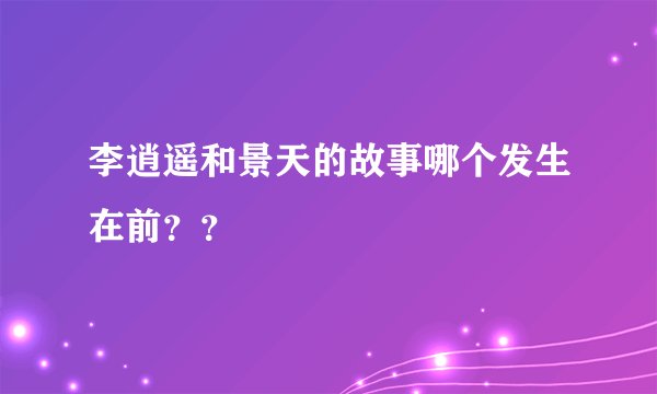 李逍遥和景天的故事哪个发生在前？？
