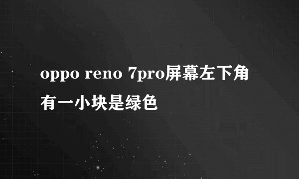 oppo reno 7pro屏幕左下角有一小块是绿色