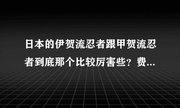 日本的伊贺流忍者跟甲贺流忍者到底那个比较厉害些？费解的很求解释！