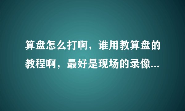 算盘怎么打啊，谁用教算盘的教程啊，最好是现场的录像，不要软件神魔的，视频也好，真实算盘教的
