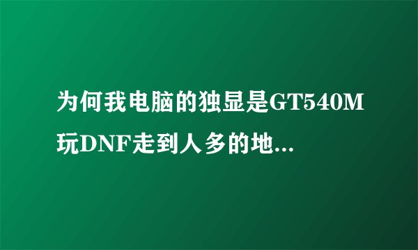 为何我电脑的独显是GT540M玩DNF走到人多的地方是还是会卡屏