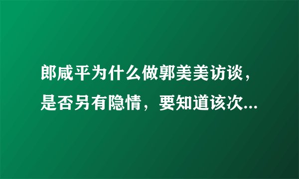 郎咸平为什么做郭美美访谈，是否另有隐情，要知道该次访谈，使其形象一落千丈。