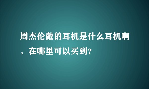 周杰伦戴的耳机是什么耳机啊，在哪里可以买到？