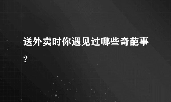 送外卖时你遇见过哪些奇葩事？