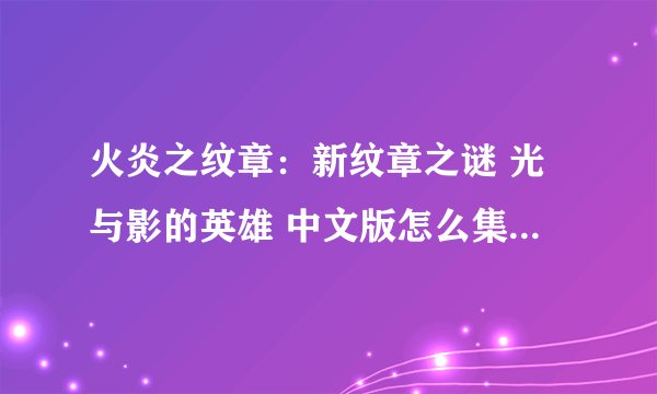 火炎之纹章：新纹章之谜 光与影的英雄 中文版怎么集齐所有星之碎片？都在哪里，最好用中文表达，谢谢