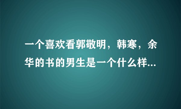 一个喜欢看郭敬明，韩寒，余华的书的男生是一个什么样的男生？