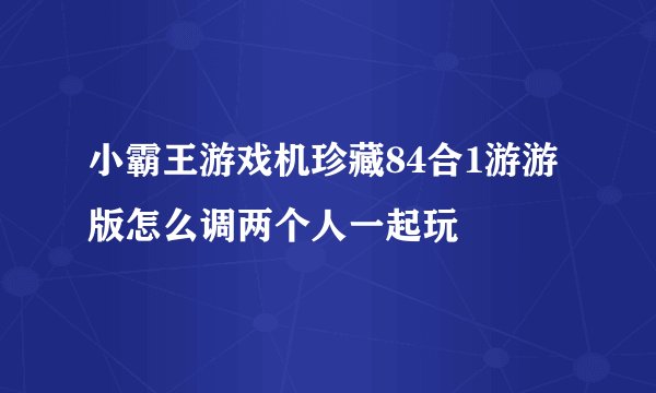 小霸王游戏机珍藏84合1游游版怎么调两个人一起玩