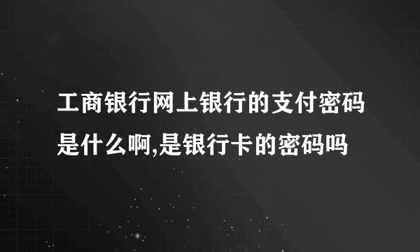 工商银行网上银行的支付密码是什么啊,是银行卡的密码吗