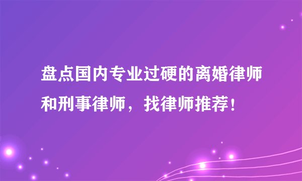 盘点国内专业过硬的离婚律师和刑事律师，找律师推荐！