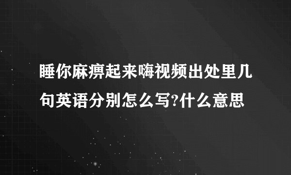 睡你麻痹起来嗨视频出处里几句英语分别怎么写?什么意思