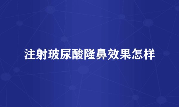 注射玻尿酸隆鼻效果怎样