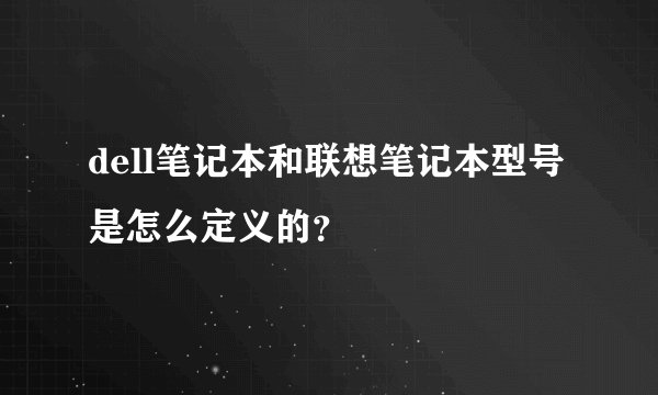 dell笔记本和联想笔记本型号是怎么定义的？
