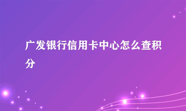 广发银行信用卡中心怎么查积分