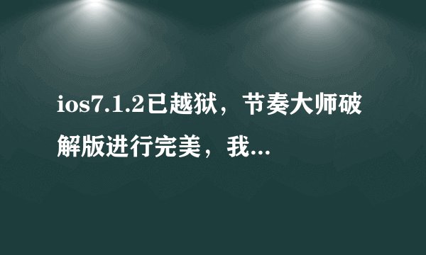 ios7.1.2已越狱，节奏大师破解版进行完美，我只求一款可以加速完成歌曲