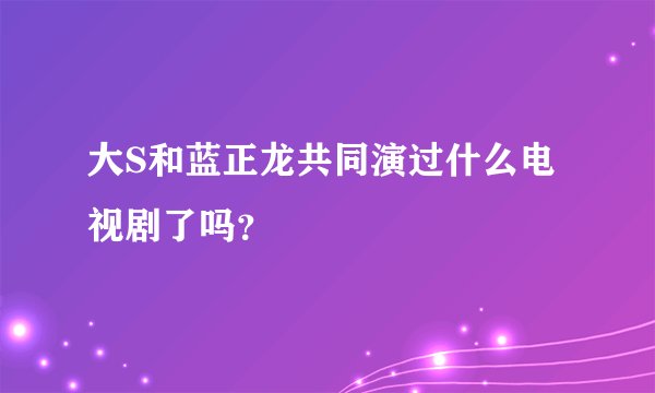大S和蓝正龙共同演过什么电视剧了吗？