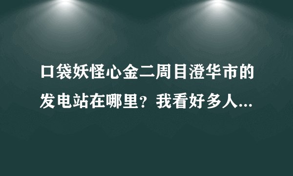 口袋妖怪心金二周目澄华市的发电站在哪里？我看好多人说在道馆里有什么零件…又有人说往右走，我找到一处