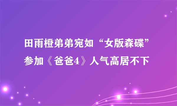 田雨橙弟弟宛如“女版森碟”参加《爸爸4》人气高居不下