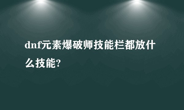 dnf元素爆破师技能栏都放什么技能?