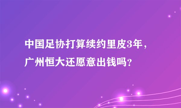 中国足协打算续约里皮3年，广州恒大还愿意出钱吗？