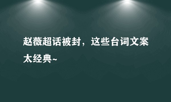 赵薇超话被封，这些台词文案太经典~